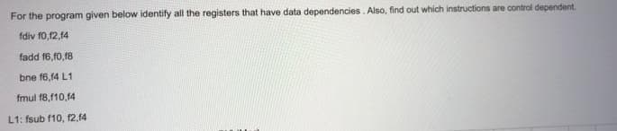 For the program given below identify all the registers that have data dependencies. Also, find out which instructions are contral dependent.
fdiv 10,12,14
fadd f6,10,18
bne f6,14 L1
fmul f8,10,14
L1: fsub f10, f2,4
