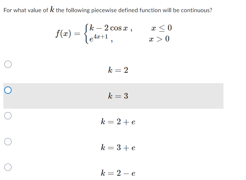 For what value of k the following piecewise defined function will be continuous?
Jk - 2 cos x
le4x+1,
ƒ(x) =
k = 2
k = 3
k=2+e
k=3+e
k=2-e
x < 0
x > 0