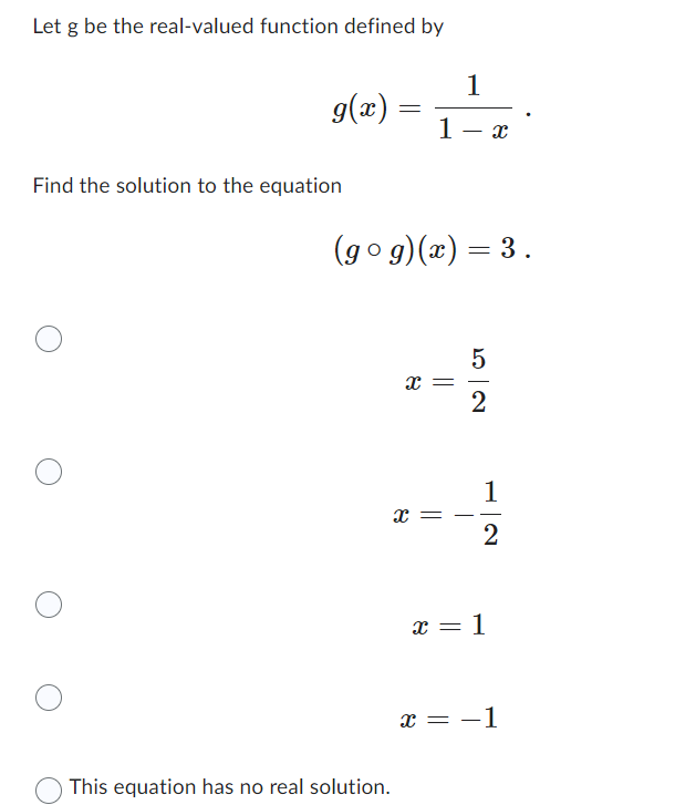Let g be the real-valued function defined by
g(x)=
Find the solution to the equation
=
This equation has no real solution.
1
1 X
(gog)(x) = 3.
x
2-15 24
||
X =
1
2
x = 1
X = −1