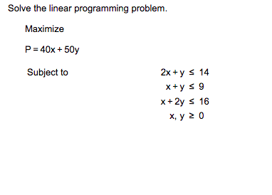 Solve the linear programming problem.
Maximize
P = 40x + 50y
Subject to
2x+ys 14
x+y ≤ 9
x + 2y ≤ 16
x, y ≥ 0