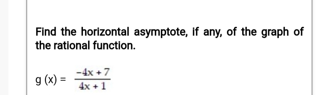 Find the horizontal asymptote, if any, of the graph of
the rational function.
-4x + 7
g (x) =
4x +1
