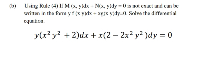 (b)
Using Rule (4) If M (x, y)dx + N(x, y)dy = 0 is not exact and can be
written in the form yf (x y)dx + xg(x y)dy=0. Solve the differential
equation.
y(x² y² + 2)dx + x(2 – 2x² y² )dy = 0
