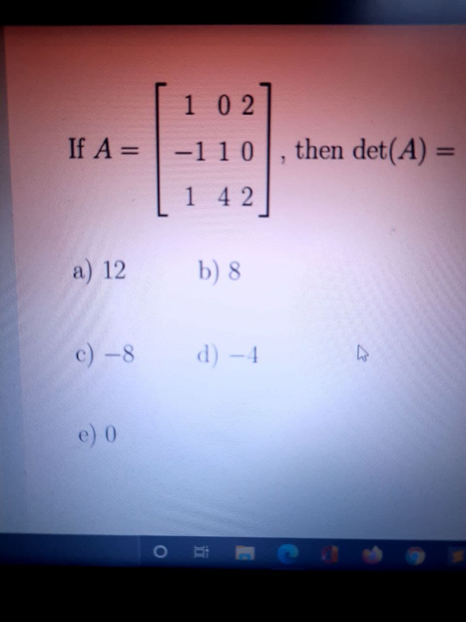 1 02
If A =
-110
then det(A) =
%3D
142
a) 12
b) 8
c) -8
d) –4
e) 0
