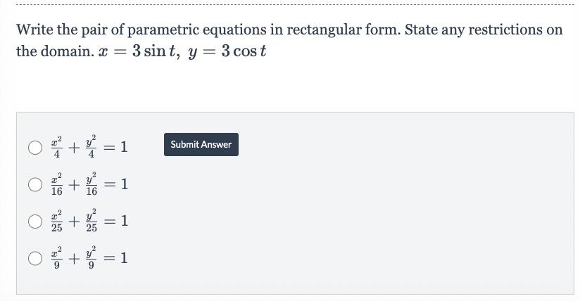 Write the pair of parametric equations in rectangular form. State any restrictions on
the domain.x = 3 sint, y = 3 cost
10월 + 용 = 1
O+=1
16
16
O+=1
O ²+² = 1
Submit Answer