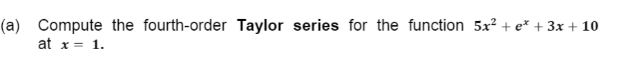 (a) Compute the fourth-order Taylor series for the function 5x? + e* + 3x + 10
at x = 1.
