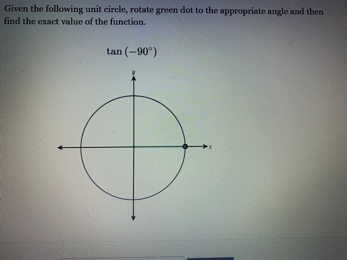 Given the following unit circle, rotate green dot to the appropriate angle and then
find the exact value of the function.
tan (-90°)
