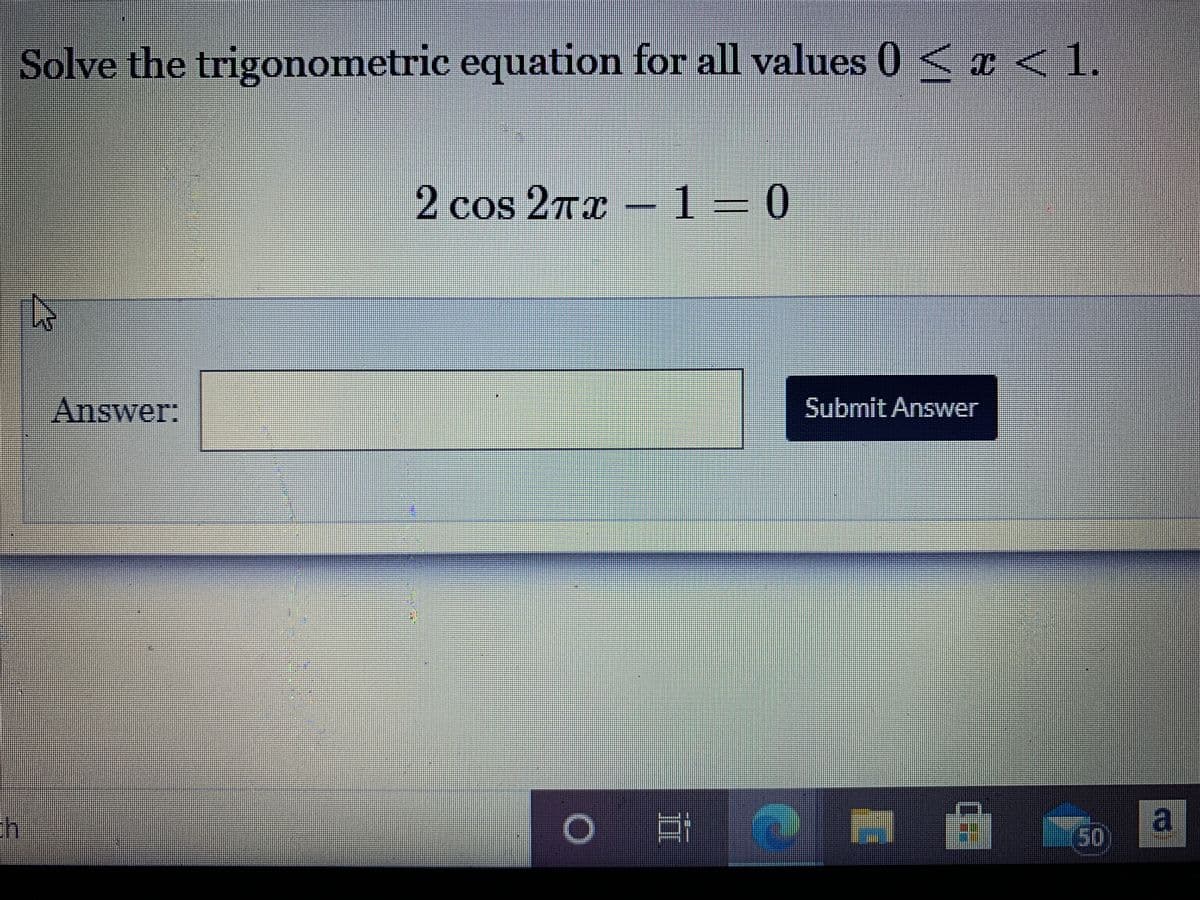 Solve the trigonometric equation for all values 0 < ¤ < 1.
2 cos 27x –1=0
Answer:
Submit Answer
口
a
50
*-----.
