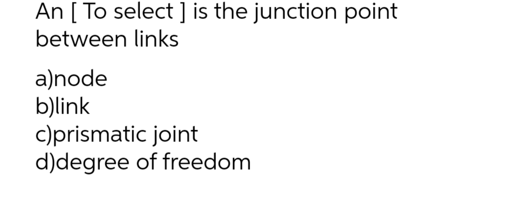 An [To select ] is the junction point
between links
a)node
b)link
c)prismatic joint
d)degree of freedom