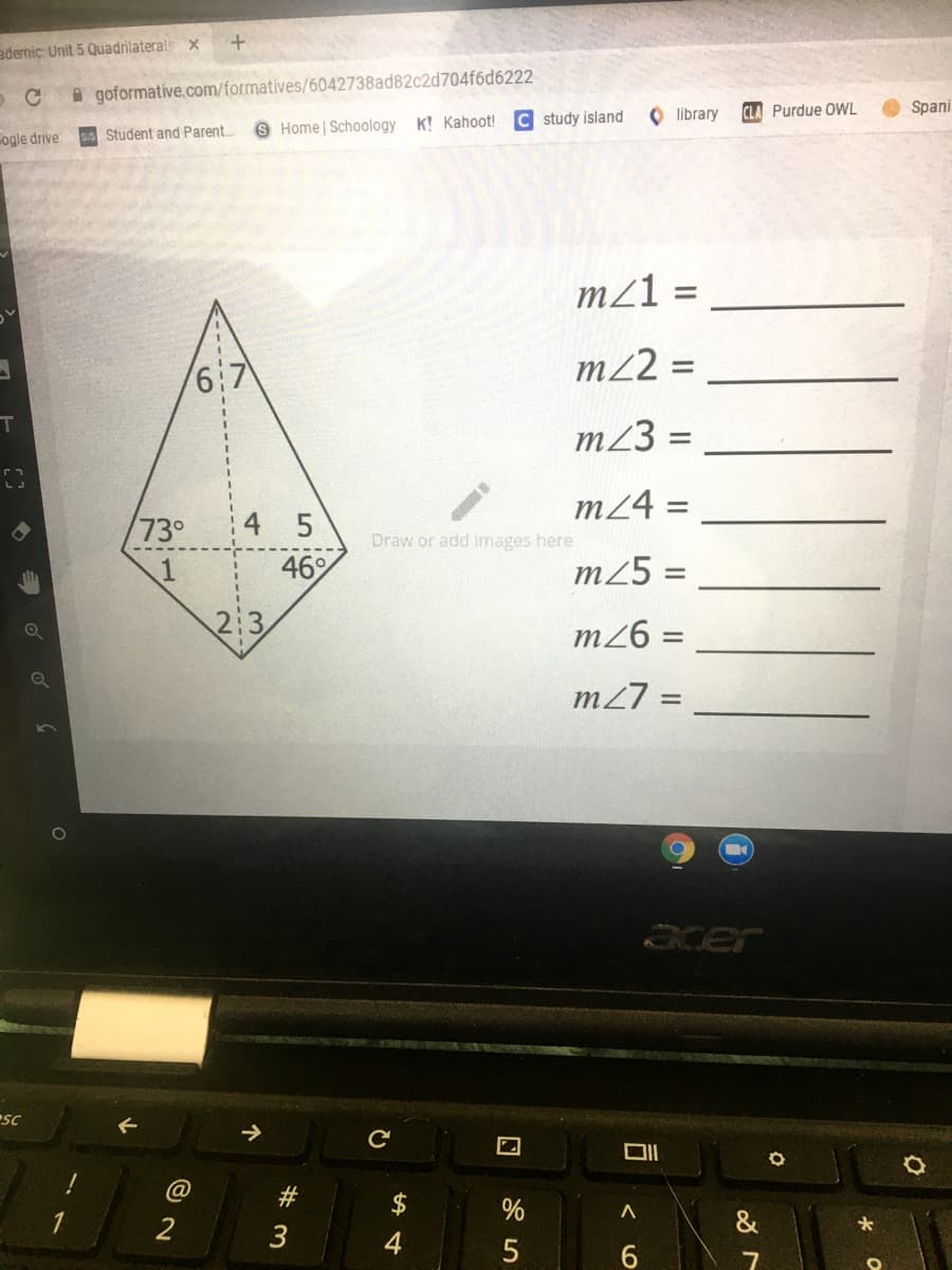 +
ademic: Unit 5 Quadrilaterals x
A goformative.com/formatives/6042738ad82c2d704f6d6222
O library
CLA Purdue OWL
Spani
9 Home | Schoology K! Kahoot! C study island
ogle drive
ss Student and Parent.
m21 =
%3D
m22 =
%3D
6:7
T.
m23 =
m24 =
730
4 5
Draw or add images here
46%
m25 =
2:3
m26 =
m27 =
%3D
acer
esc
@
%
2
&
4
司
