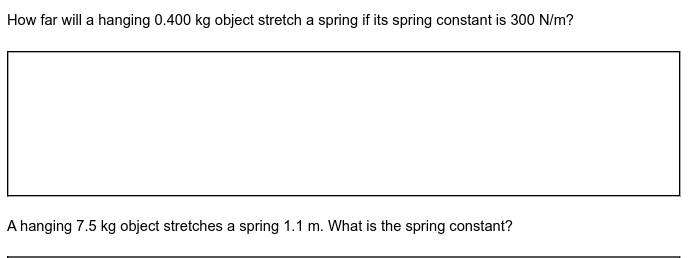 How far will a hanging 0.400 kg object stretch a spring if its spring constant is 300 N/m?
A hanging 7.5 kg object stretches a spring 1.1 m. What is the spring constant?
