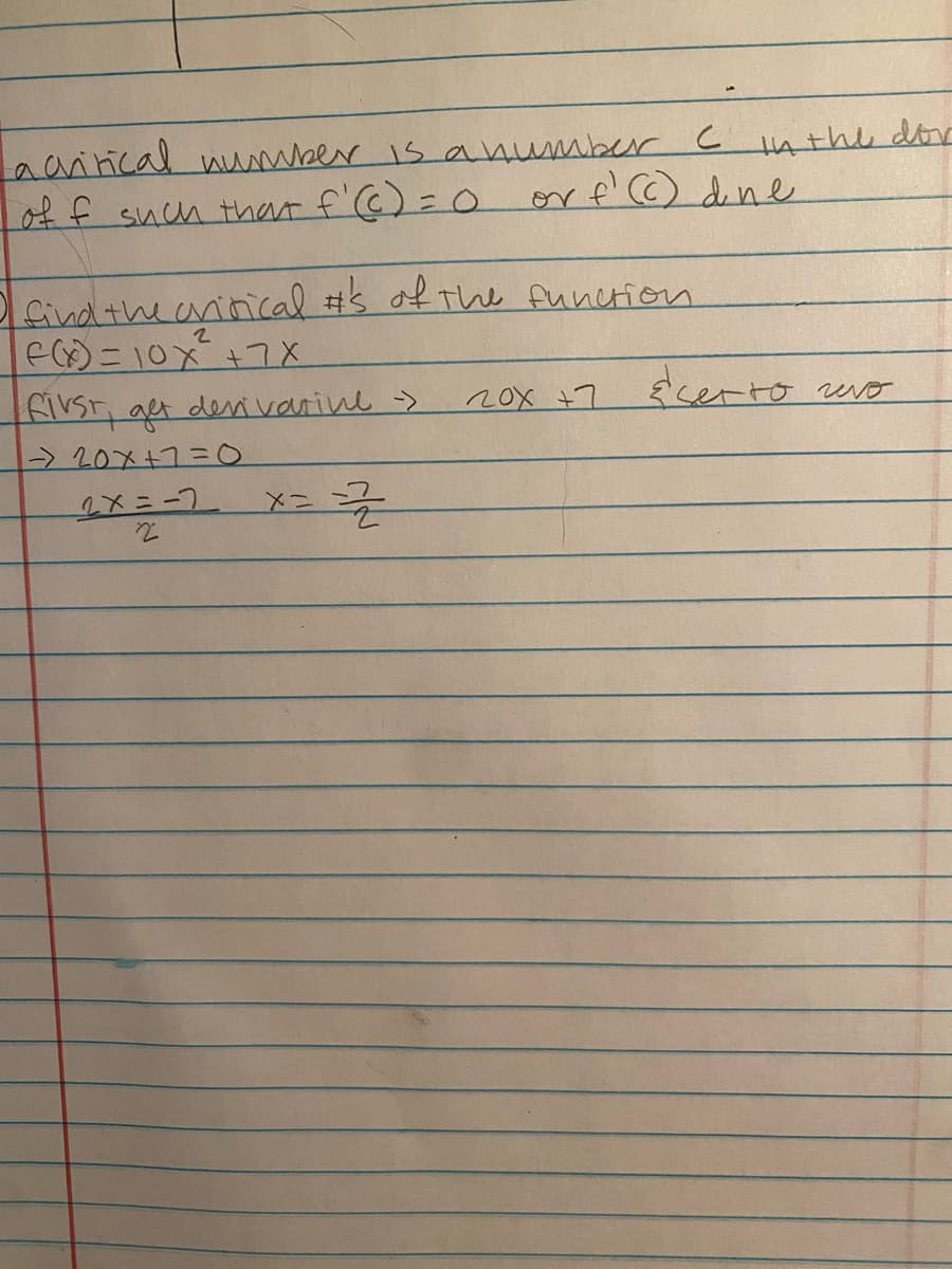 Laaitical number is anumber C HAthe do
of f such that f'@) =0 or f' dne
Pfind the aninical #s of The function
eC)ニ10X+7x
E'certo evo
FIVST, aet deni varine >
> 20メ+1=O
20x +7
し-=メク
