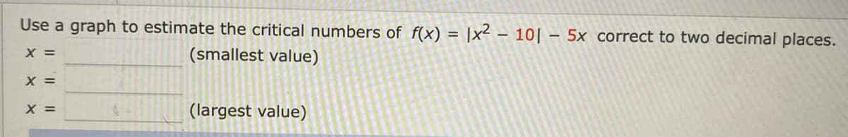 Use a graph to estimate the critical numbers of f(x) = |x² – 10| – 5x correct to two decimal places.
X =
(smallest value)
X =
X =
(largest value)
