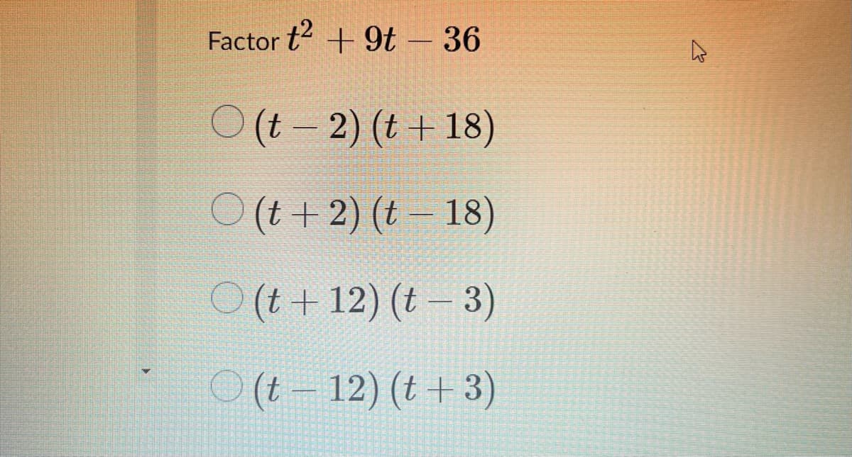 Factor t +9t – 36
O (t - 2) (t + 18)
O (1 + 2) (t 18)
O (t + 12) (t – 3)
O (t – 12) (t + 3)
