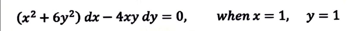 (x2 + 6y?) dx – 4xy dy = 0,
when x = 1,
y = 1
