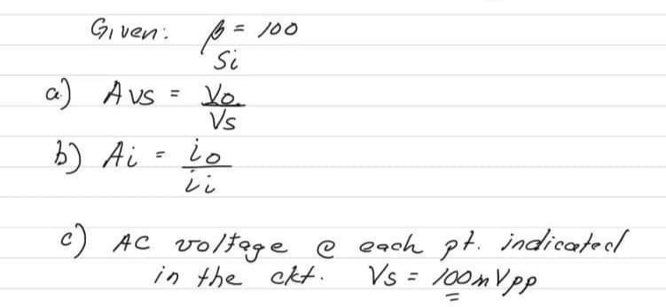 Given: = 100
Si
a) Avs
b) Ai
Vo.
Vs
io
ii
c) AC voltage @ each pt. indicated
in the ckt.
Vs = 100mVpp