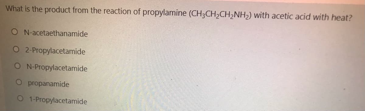 What is the product from the reaction of propylamine (CH3CH2CH2NH2) with acetic acid with heat?
O N-acetaethanamide
O 2-Propylacetamide
N-Propylacetamide
O propanamide
O 1-Propylacetamide
