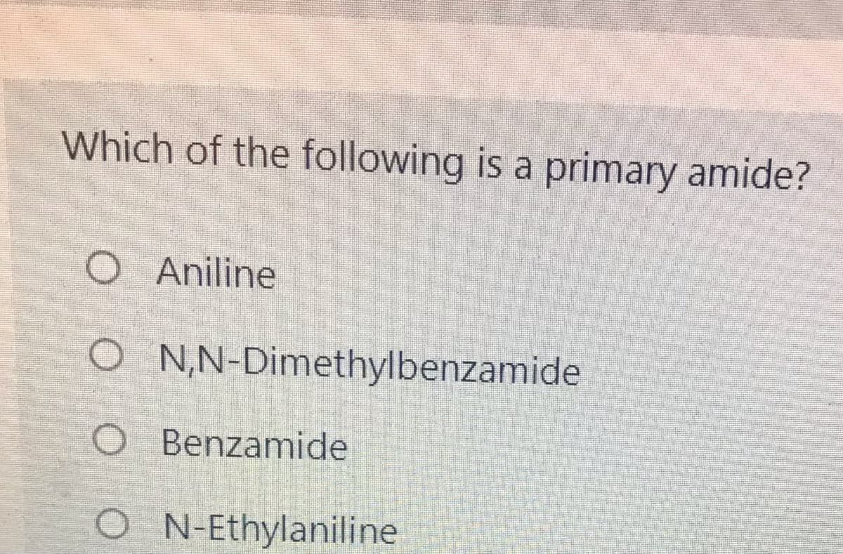Which of the following is a primary amide?
O Aniline
O NN-Dimethylbenzamide
O Benzamide
O N-Ethylaniline
