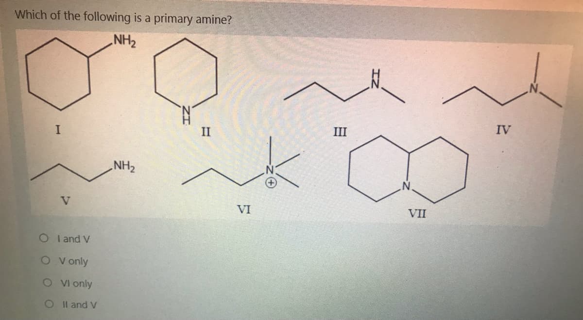 Which of the following is a primary amine?
NH2
II
III
IV
NH2
V
VI
VII
OI and V
O V only
O V only
O l and V
