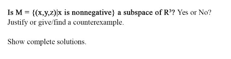 Is M = {(x,y,z)|x is nonnegative} a subspace of R³? Yes or No?
Justify or give/find a counterexample.
Show complete solutions.