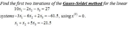 Find the first two iterations of the Gauss-Seidel method for the linear
10x, – 2.x, - x = 27
systems –3.x, - 6.x, +2x, = -61.5, usingx = 0.
X1 +X, +5x, = -21.5
