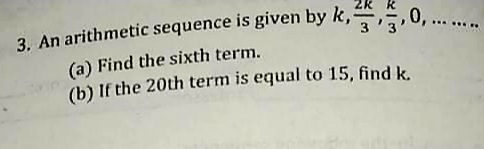 3. An arithmetic sequence is given by k,,,0.
0,....
(a) Find the sixth term.
(b) If the 20th term is equal to 15, find k.
