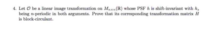 4. Let O be a linear image transformation on Mnxn(R) whose PSF h is shift-invariant with h,
being n-periodic in both arguments. Prove that its corresponding transformation matrix H
is block-circulant.
