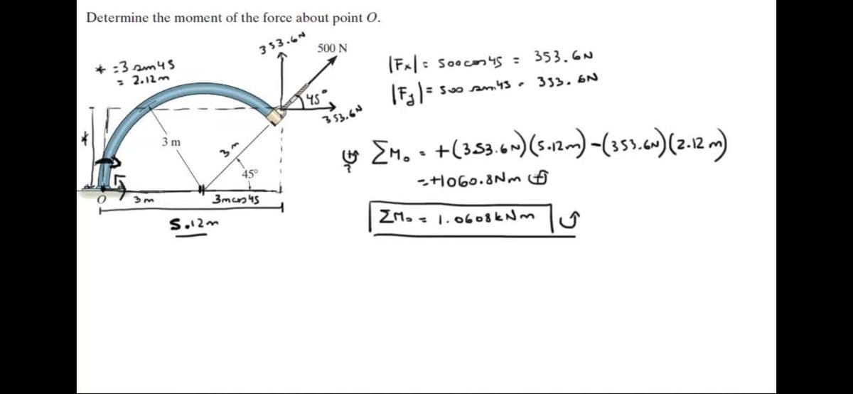 Determine the moment of the force about point O.
333.6N
* :3 sm4S
- 2.12m
500 N
(Fx|: Soocn4s =
353.6N
|Fg]= 500
45
Suo am43 .
333. 6N
353.6N
3 m
y En. · +(353 4-)(s.n) -(35).c)(2.12 )
45°
-tl060.8Nm
S.12m
ZM. - 1.0608kNm lT
