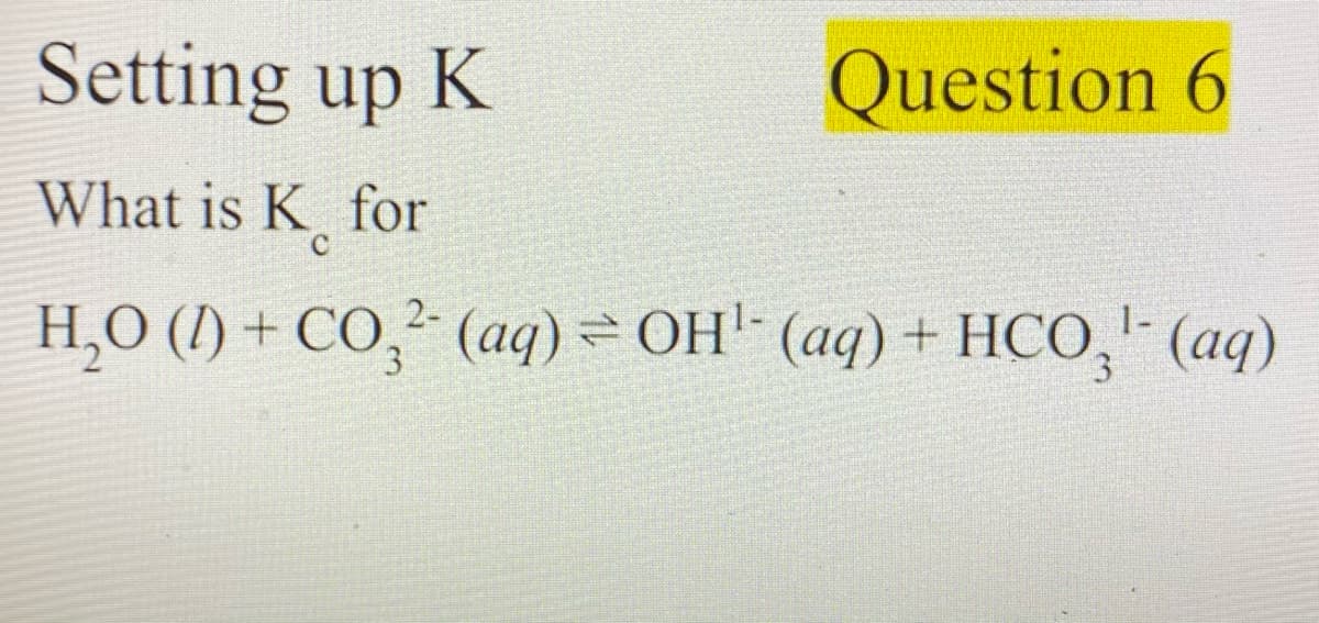 Setting up K
Question 6
What is K for
H,O (1) + CO,² (aq) = OH'- (aq) + HCO, (aq)
3
