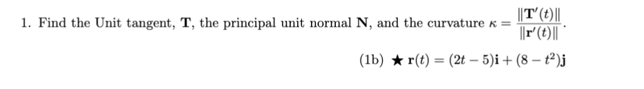 ||T'(t)||
||r'(t)||
1. Find the Unit tangent, T, the principal unit normal N, and the curvature k =
(1b) ★ r(t) = (2t – 5)i + (8 – t²)j
