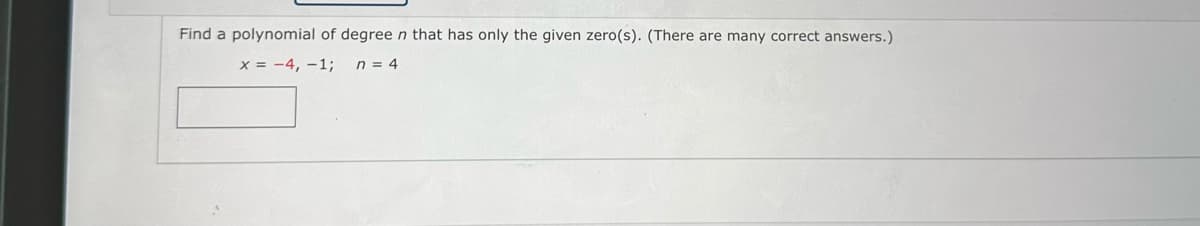 Find a polynomial of degree n that has only the given zero(s). (There are many correct answers.)
x = -4, -1;
n = 4