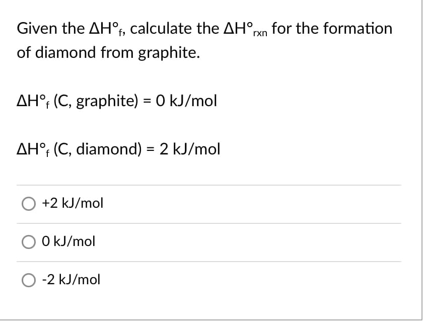 Given the AH°†, calculate the AH°rxn for the formation
of diamond from graphite.
AH°; (C, graphite) = 0 kJ/mol
AH°; (C, diamond) = 2 kJ/mol
+2 kJ/mol
O kJ/mol
-2 kJ/mol
