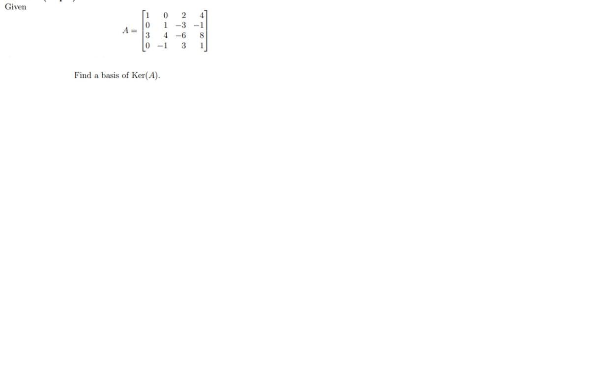 Given
1
1
-3
-1
A =
4 -6
8.
-1
3
1
Find a basis of Ker(A).
