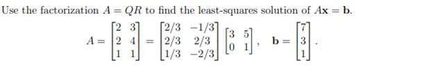 Use the factorization A = QR to find the least-squares solution of Ax = b.
[2 3
A = 2 4
1 1
[2/3 -1/3
[3
= |2/3 2/3
b = 3
[1/3 -2/3
