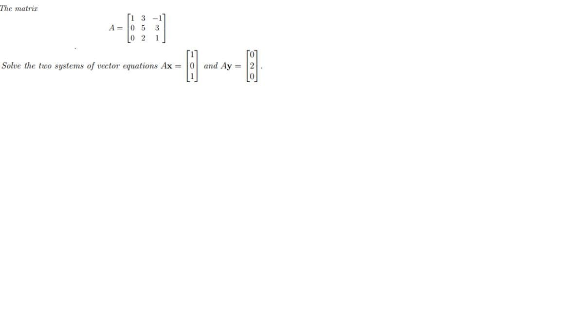 The matrix
[1 3 -1
A = 0 5
0 2
1
Solve the two systems of vector equations Ax =
and Ay
