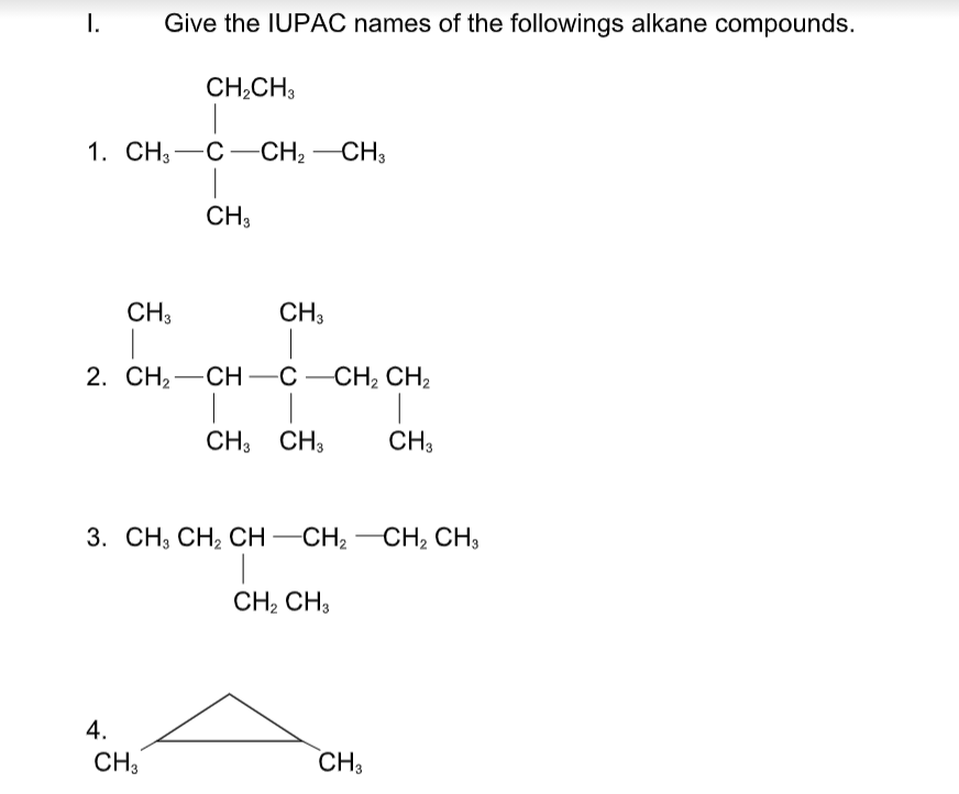 I.
Give the IUPAC names of the followings alkane compounds.
CH;CH3
1. СН,—С —CH, —СH,
CH3
CH3
CH3
2. CH, —СН —С — СН, СHН,
CH3
CH;
CH3
3. СН, CH, ОH —СН, — СH, CH,
-CH2
CH, CH3
4.
CH3
CH3
