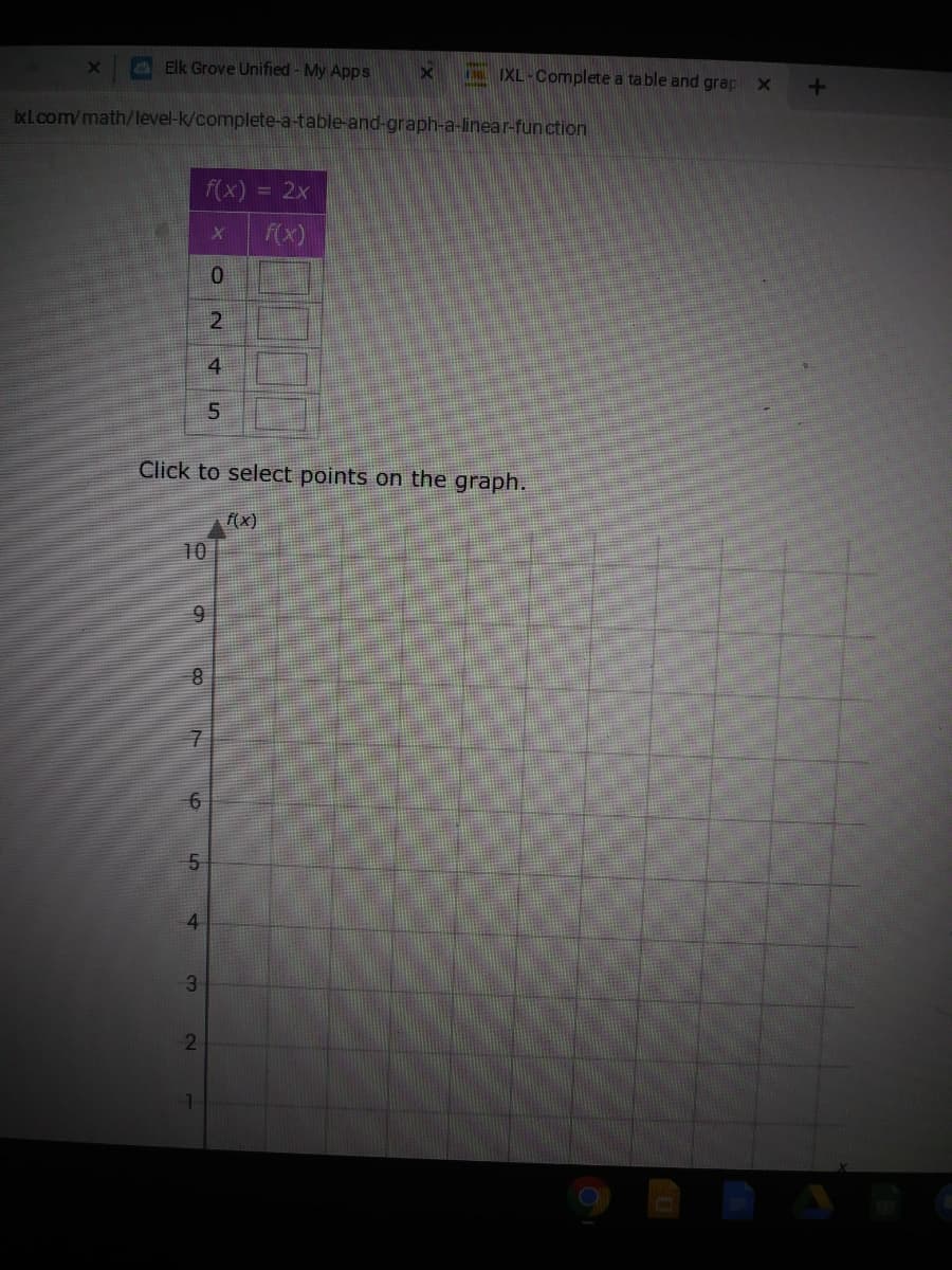 Elk Grove Unified- My Apps
IXL-Complete a table and grap
xl.com/math/level-k/complete-a-table-and-graph-a-linear-function
f(x) = 2x
F(x)
2.
4
Click to select points on the graph.
10
5
4
3
2
6.
