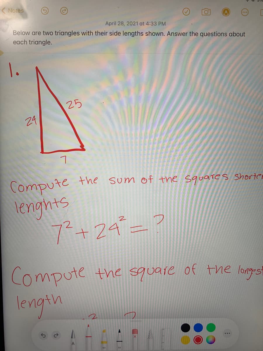 ( Notes
April 28, 2021 at 4:33 PM
Below are two triangles with their side lengths shown. Answer the questions about
each triangle.
25
24
Compute
lenights
7+24=?
the sum of the squates Shorter
Compute the square of the longest
lengtin
