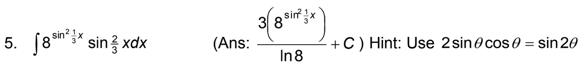 5.
[ 8ấn‘’X sin 3 xdx
sin²
(Ans:
3 8
sin 1x
In 8
+ C) Hint: Use 2 sin cos 0 = sin 20