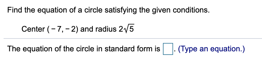 Find the equation of a circle satisfying the given conditions.
Center (- 7,- 2) and radius 21/5
The equation of the circle in standard form is
(Type an equation.)
