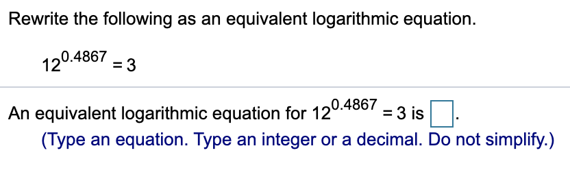 Rewrite the following as an equivalent logarithmic equation.
90.4867 = 3
An equivalent logarithmic equation for 120.4867 = 3 is
(Type an equation. Type an integer or a decimal. Do not simplify.)
