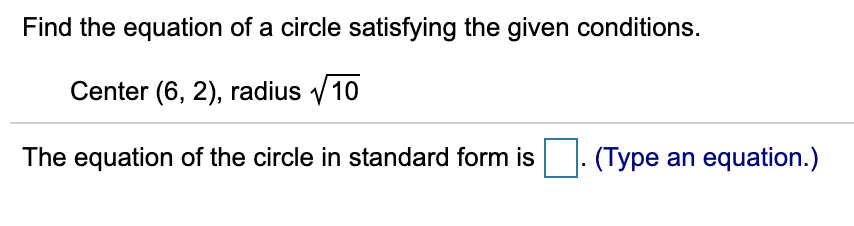 Find the equation of a circle satisfying the given conditions.
Center (6, 2), radius v 10
The equation of the circle in standard form is . (Type an equation.)
