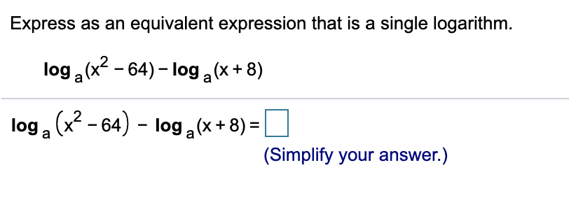 Express as an equivalent expression that is a single logarithm.
log (x2 - 64) – log a(x+ 8)
log (x? - 64) - log (x+ 8) =
a
(Simplify your answer.)

