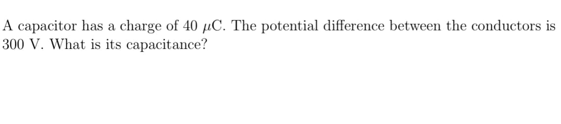 A capacitor has a charge of 40 μC. The potential difference between the conductors is
300 V. What is its capacitance?