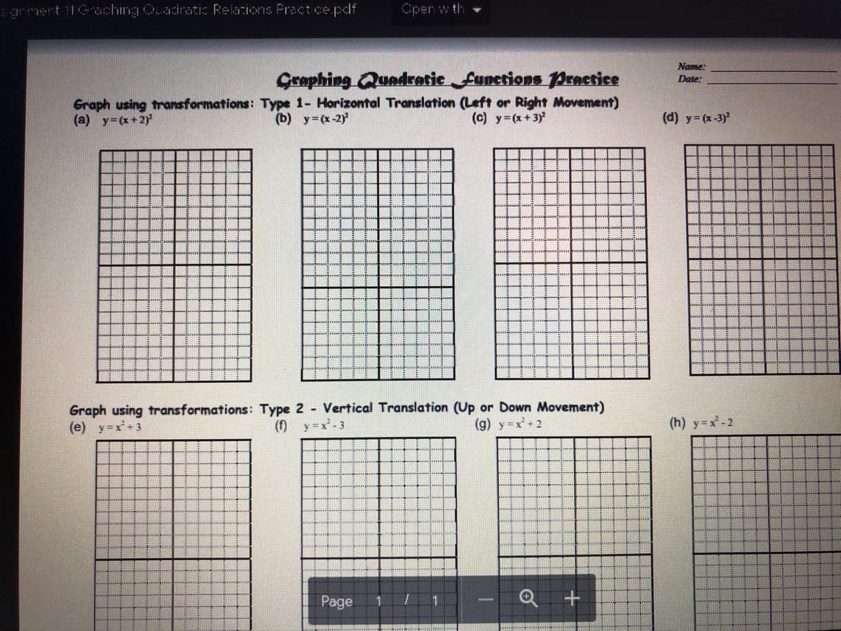 sgrment 11Gaching Quadratic Relacions Practice.pdf
Open w th
Name:
Graphing Quadratic functions Practice
Date:
Graph using transformations: Type 1- Horizontal Translation (Left or Right Movement)
(a) y=(x+2)
(b) y=(x-2)
(c) y=(x+3)
(d) y= (x-3)
Graph using transformations: Type 2 Vertical Translation (Up or Down Movement)
(e) y=x+3
(f) y=x-3
(g) y=x+ 2
(h) y=x-2
Page
Q +
