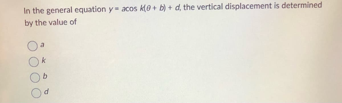 In the general equation y = acos K(0+ b) + d, the vertical displacement is determined
by the value of
a
b
d