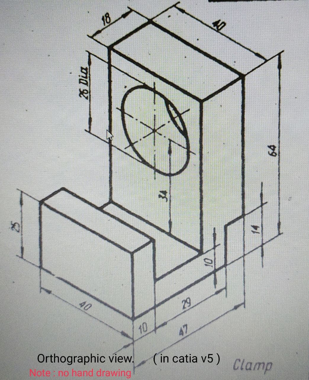 18
40
29
10
Orthographic view.
Note no hand drawing
47
(in catia v5)
Clamp
26 Dia
