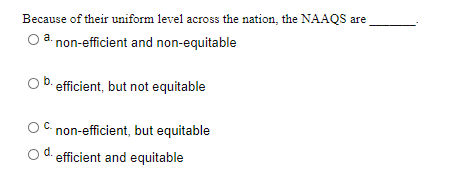 Because of their uniform level across the nation, the NAAQS are
a.
non-efficient and non-equitable
efficient, but not equitable
non-efficient, but equitable
d.
efficient and equitable
