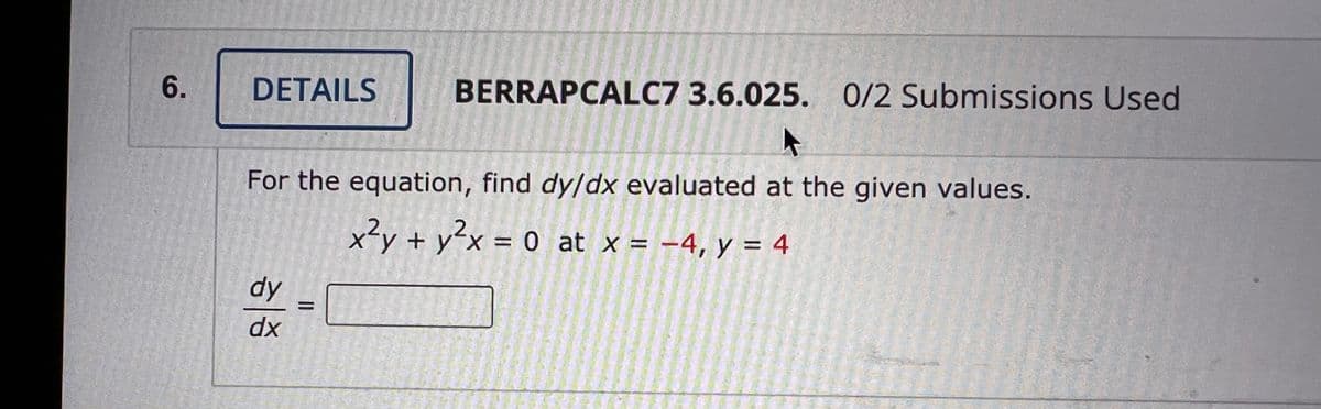 6.
DETAILS
BERRAPCALC7 3.6.025. 0/2 Submissions Used
For the equation, find dy/dx evaluated at the given values.
x²y + y²x = 0 at x = -4, y = 4
dy
xp
