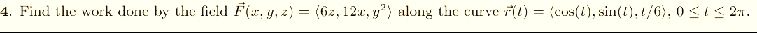 4. Find the work done by the field F(x, y, z) =
(6z, 12x, y?) along the curve
F(t)
(cos(t), sin(t), t/6), 0 <t < 27.
