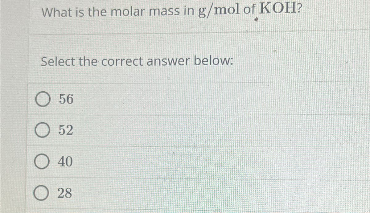2747
What is the molar mass in g/mol of KOH?
Select the correct answer below:
56
O 52
40
28